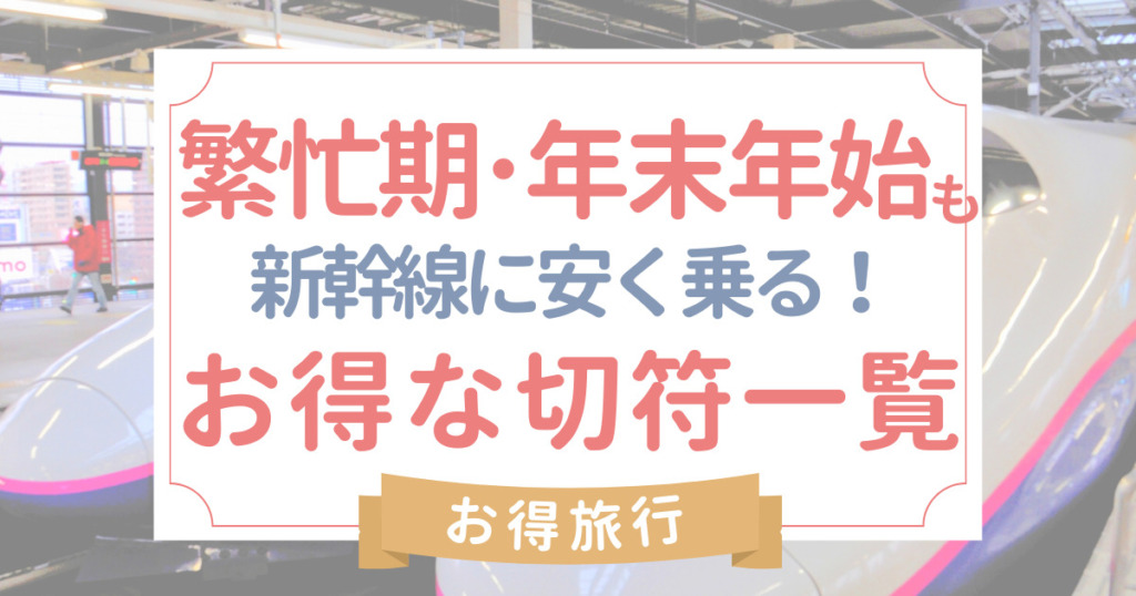 年末年始･繁忙期に新幹線に安く乗る方法!お得な切符 2023最新!【まとめ】
